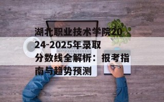 湖北职业技术学院2024-2025年录取分数线全解析：报考指南与趋势预测