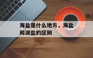 海盐是什么地方，海盐和湖盐的区别