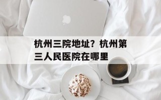 杭州三院地址？杭州第三人民医院在哪里