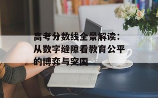 高考分数线全景解读：从数字缝隙看教育公平的博弈与突围