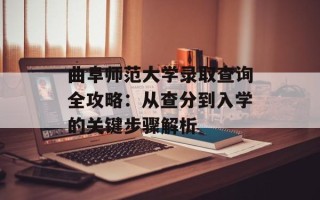 曲阜师范大学录取查询全攻略：从查分到入学的关键步骤解析