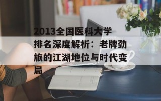 2013全国医科大学排名深度解析：老牌劲旅的江湖地位与时代变局