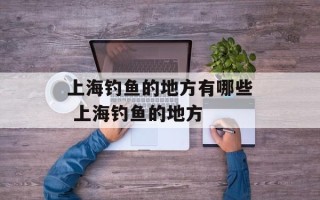 上海钓鱼的地方有哪些 上海钓鱼的地方
