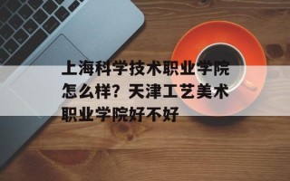 上海科学技术职业学院怎么样？天津工艺美术职业学院好不好