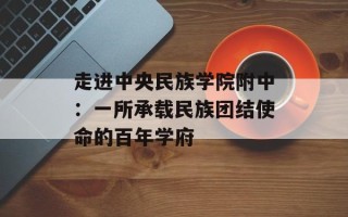 走进中央民族学院附中：一所承载民族团结使命的百年学府