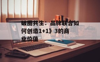 破圈共生：品牌联合如何创造1+1》3的商业价值