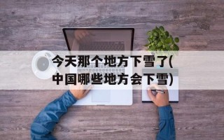 今天那个地方下雪了(中国哪些地方会下雪)