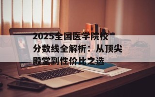 2025全国医学院校分数线全解析：从顶尖殿堂到性价比之选