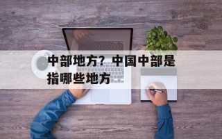 中部地方？中国中部是指哪些地方