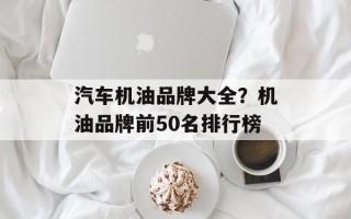 汽车机油品牌大全？机油品牌前50名排行榜