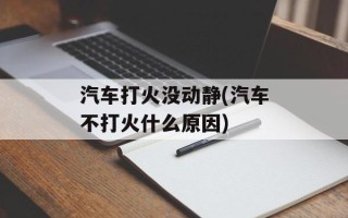 汽车打火没动静(汽车不打火什么原因)