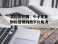 黄山会计网：中小企业财税管理的数字化解决方案