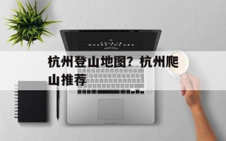杭州登山地图？杭州爬山推荐