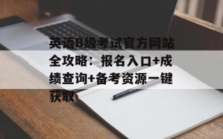 英语B级考试官方网站全攻略：报名入口+成绩查询+备考资源一键获取