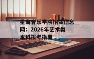 星海音乐学院招生信息网：2026年艺术类本科报考指南