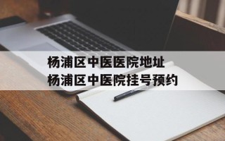 杨浦区中医医院地址 杨浦区中医院挂号预约