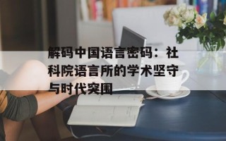解码中国语言密码：社科院语言所的学术坚守与时代突围