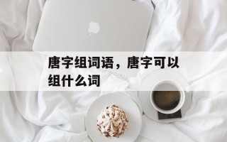 唐字组词语，唐字可以组什么词
