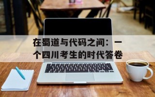 在蜀道与代码之间：一个四川考生的时代答卷