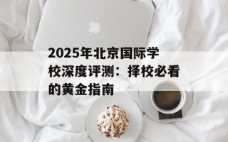 2025年北京国际学校深度评测：择校必看的黄金指南