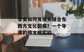 李安如何用镜头缝合东西方文化裂痕？一个导演的跨文明实验