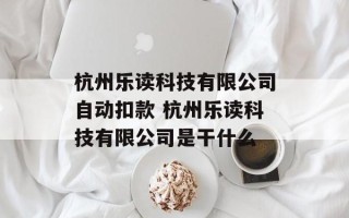 杭州乐读科技有限公司自动扣款 杭州乐读科技有限公司是干什么