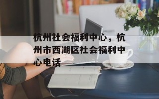 杭州社会福利中心，杭州市西湖区社会福利中心电话