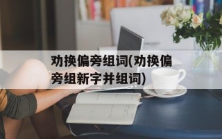 劝换偏旁组词(劝换偏旁组新字并组词)
