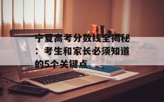 宁夏高考分数线全揭秘：考生和家长必须知道的5个关键点