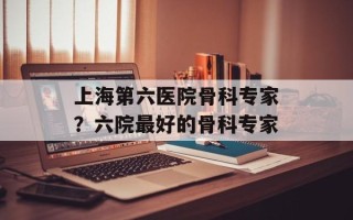 上海第六医院骨科专家？六院最好的骨科专家