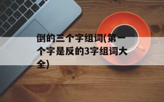 倒的三个字组词(第一个字是反的3字组词大全)