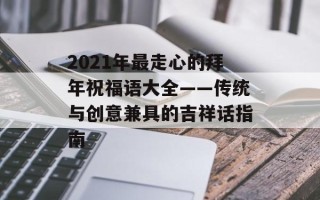 2021年最走心的拜年祝福语大全——传统与创意兼具的吉祥话指南