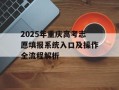 2025年重庆高考志愿填报系统入口及操作全流程解析