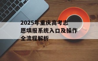 2025年重庆高考志愿填报系统入口及操作全流程解析