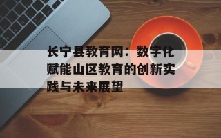 长宁县教育网：数字化赋能山区教育的创新实践与未来展望