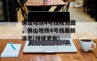 佛山地铁4号线规划图，佛山地铁4号线最新消息(持续更新)