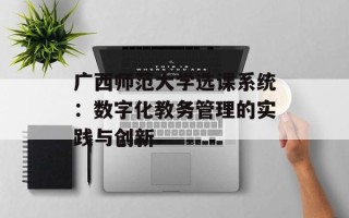 广西师范大学选课系统：数字化教务管理的实践与创新