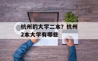杭州的大学二本？杭州2本大学有哪些