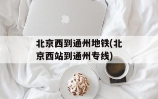 北京西到通州地铁(北京西站到通州专线)