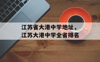 江苏省大港中学地址，江苏大港中学全省排名