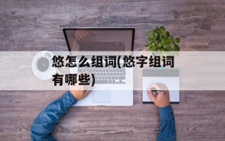 悠怎么组词(悠字组词有哪些)