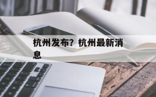 杭州发布？杭州最新消息