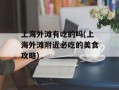 上海外滩有吃的吗(上海外滩附近必吃的美食攻略)