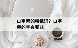口字旁的哄组词？口字旁的字有哪些