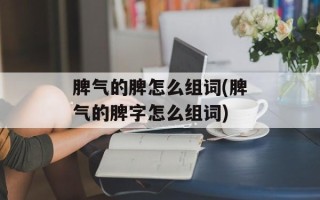 脾气的脾怎么组词(脾气的脾字怎么组词)