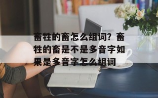 畜牲的畜怎么组词？畜牲的畜是不是多音字如果是多音字怎么组词