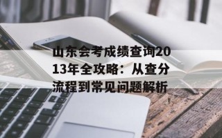 山东会考成绩查询2013年全攻略：从查分流程到常见问题解析