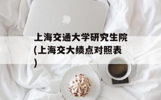 上海交通大学研究生院(上海交大绩点对照表)