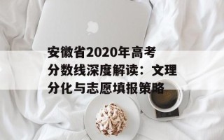 安徽省2020年高考分数线深度解读：文理分化与志愿填报策略