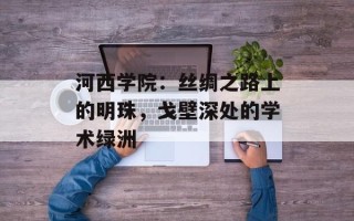 河西学院：丝绸之路上的明珠，戈壁深处的学术绿洲